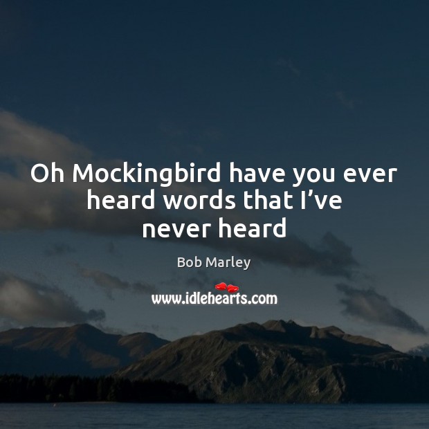 Oh Mockingbird have you ever heard words that I’ve never heard Bob Marley Picture Quote