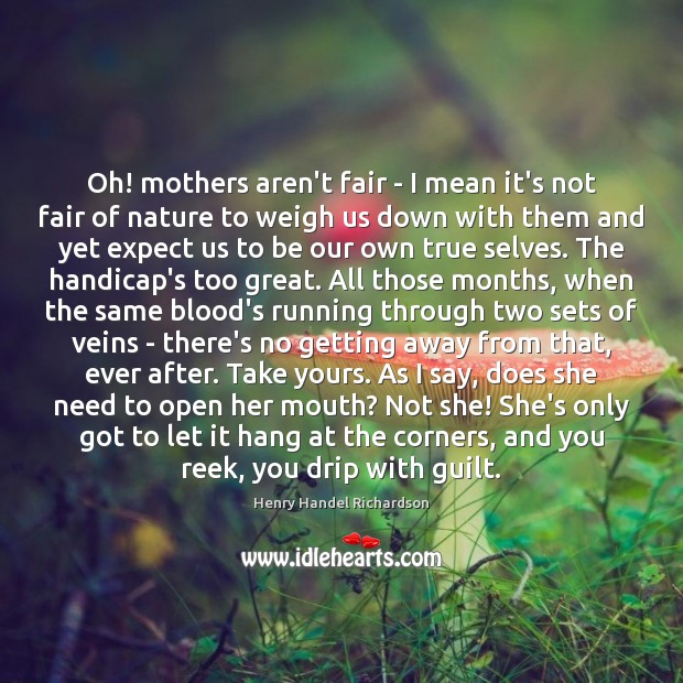 Oh! mothers aren’t fair – I mean it’s not fair of nature Henry Handel Richardson Picture Quote