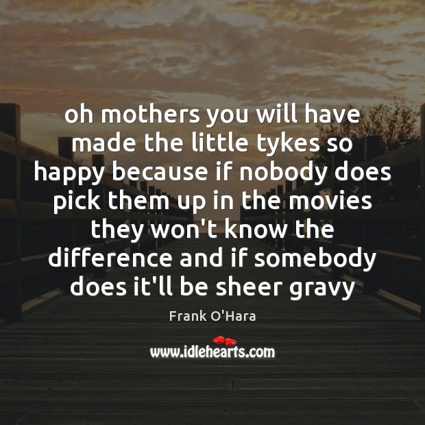 Oh mothers you will have made the little tykes so happy because Frank O’Hara Picture Quote