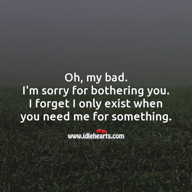Oh, my bad. I forget I only exist when you need me for something. Hard Hitting Quotes Image