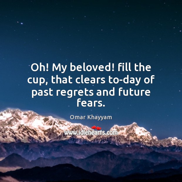 Oh! My beloved! fill the cup, that clears to-day of past regrets and future fears. Omar Khayyam Picture Quote