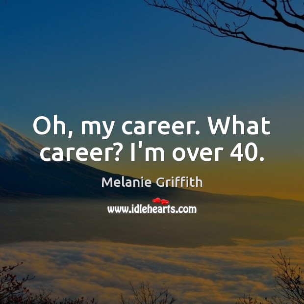 Oh, my career. What career? I’m over 40. Melanie Griffith Picture Quote