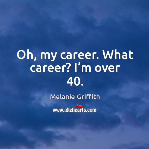 Oh, my career. What career? I’m over 40. Melanie Griffith Picture Quote