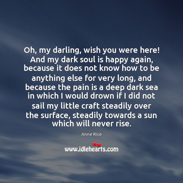 Oh, my darling, wish you were here! And my dark soul is Anne Rice Picture Quote