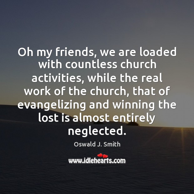 Oh my friends, we are loaded with countless church activities, while the Oswald J. Smith Picture Quote