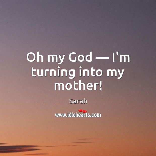 Oh my God — I’m turning into my mother! Sarah Picture Quote