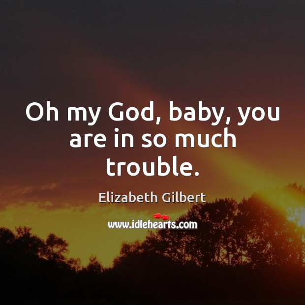 Oh my God, baby, you are in so much trouble. Elizabeth Gilbert Picture Quote