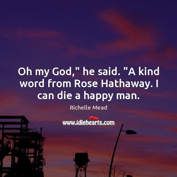 Oh my God,” he said. “A kind word from Rose Hathaway. I can die a happy man. Image