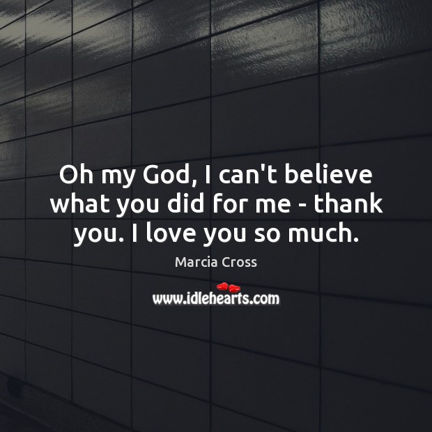Oh my God, I can’t believe what you did for me – thank you. I love you so much. Marcia Cross Picture Quote