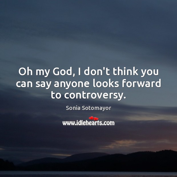 Oh my God, I don’t think you can say anyone looks forward to controversy. Sonia Sotomayor Picture Quote