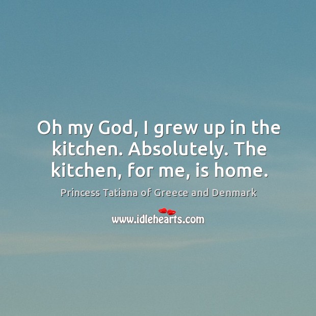 Oh my God, I grew up in the kitchen. Absolutely. The kitchen, for me, is home. Princess Tatiana of Greece and Denmark Picture Quote