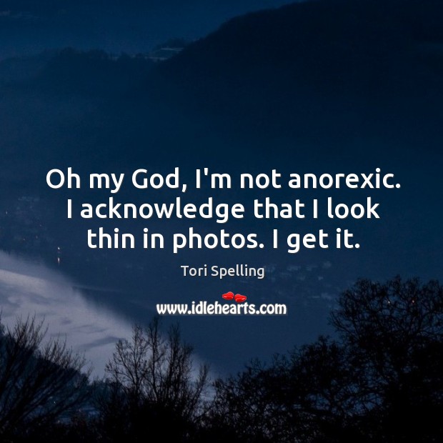 Oh my God, I’m not anorexic. I acknowledge that I look thin in photos. I get it. Tori Spelling Picture Quote