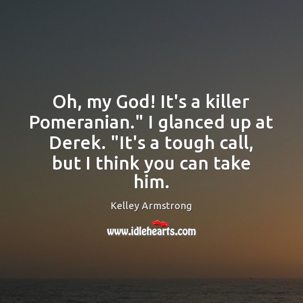 Oh, my God! It’s a killer Pomeranian.” I glanced up at Derek. “ Kelley Armstrong Picture Quote