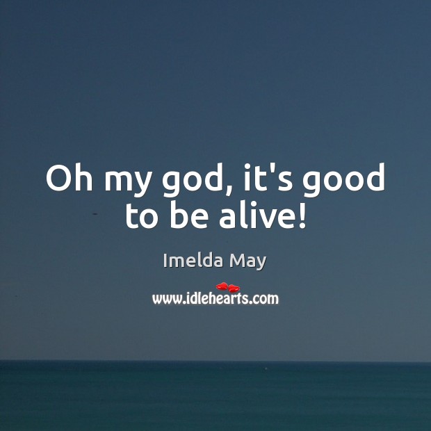 Oh my God, it’s good to be alive! Imelda May Picture Quote