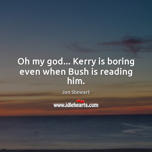Oh my God… Kerry is boring even when Bush is reading him. Jon Stewart Picture Quote