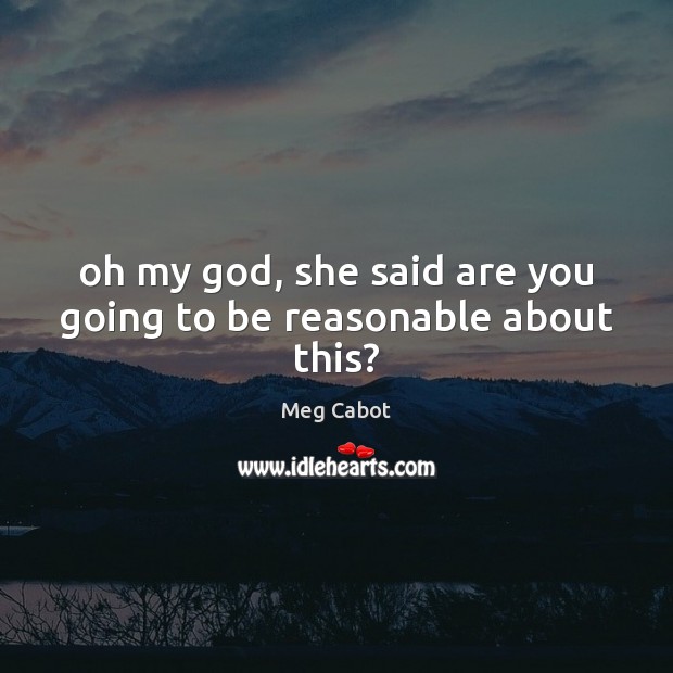 Oh my God, she said are you going to be reasonable about this? Meg Cabot Picture Quote