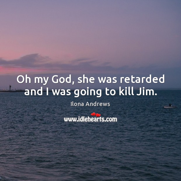 Oh my God, she was retarded and I was going to kill Jim. Image