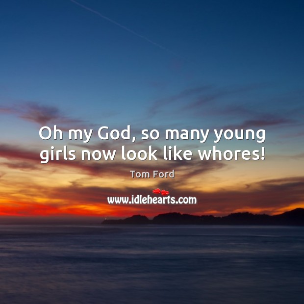 Oh my God, so many young girls now look like whores! Tom Ford Picture Quote