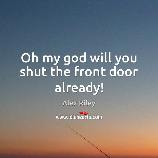 Oh my God will you shut the front door already! Alex Riley Picture Quote
