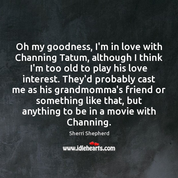 Oh my goodness, I’m in love with Channing Tatum, although I think Sherri Shepherd Picture Quote