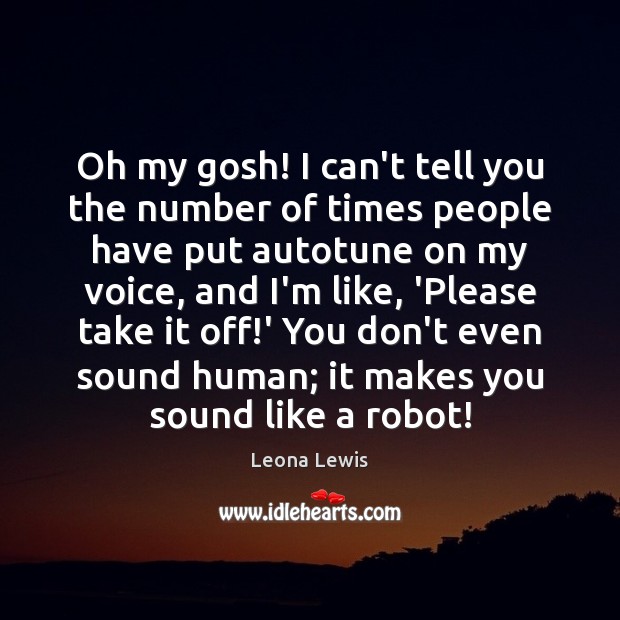 Oh my gosh! I can’t tell you the number of times people Leona Lewis Picture Quote