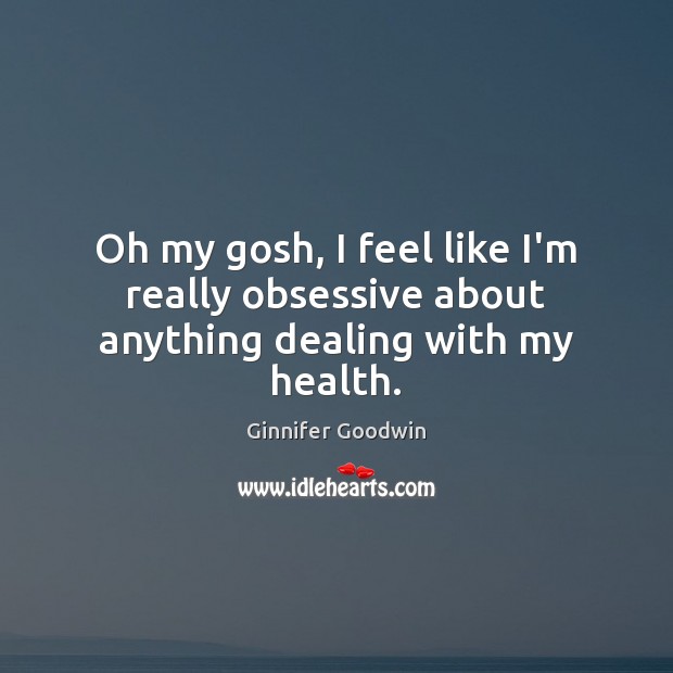 Oh my gosh, I feel like I’m really obsessive about anything dealing with my health. Ginnifer Goodwin Picture Quote