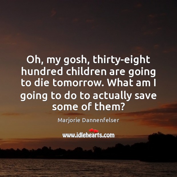 Oh, my gosh, thirty-eight hundred children are going to die tomorrow. What Marjorie Dannenfelser Picture Quote
