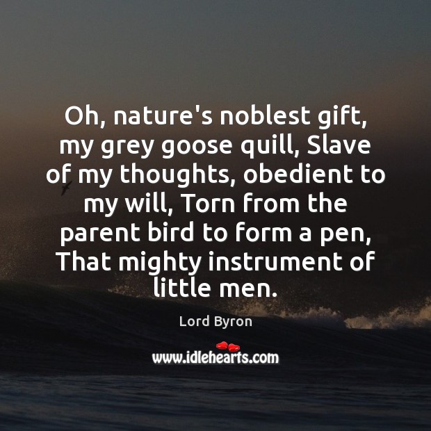 Oh, nature’s noblest gift, my grey goose quill, Slave of my thoughts, 