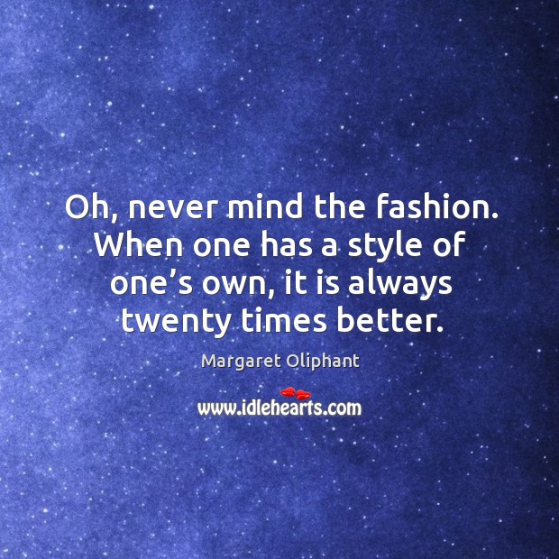 Oh, never mind the fashion. When one has a style of one’s own, it is always twenty times better. Margaret Oliphant Picture Quote