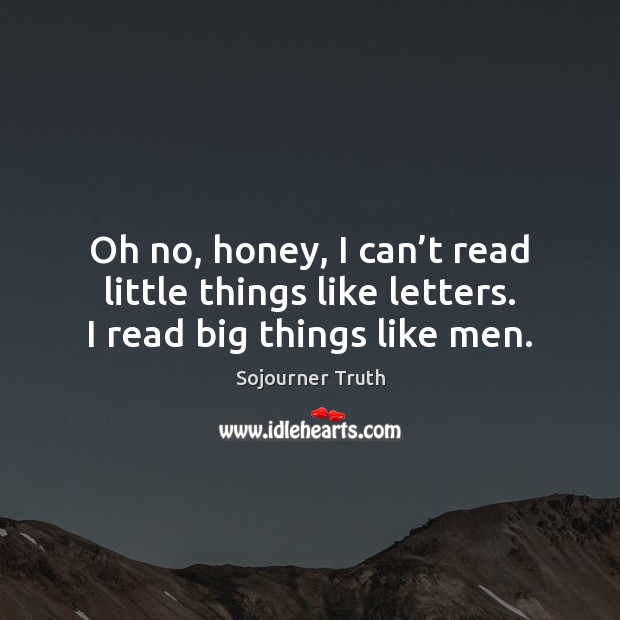 Oh no, honey, I can’t read little things like letters. I read big things like men. Sojourner Truth Picture Quote