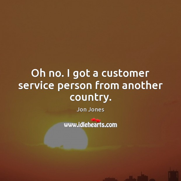 Oh no. I got a customer service person from another country. Jon Jones Picture Quote