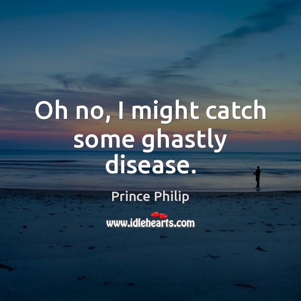Oh no, I might catch some ghastly disease. Prince Philip Picture Quote