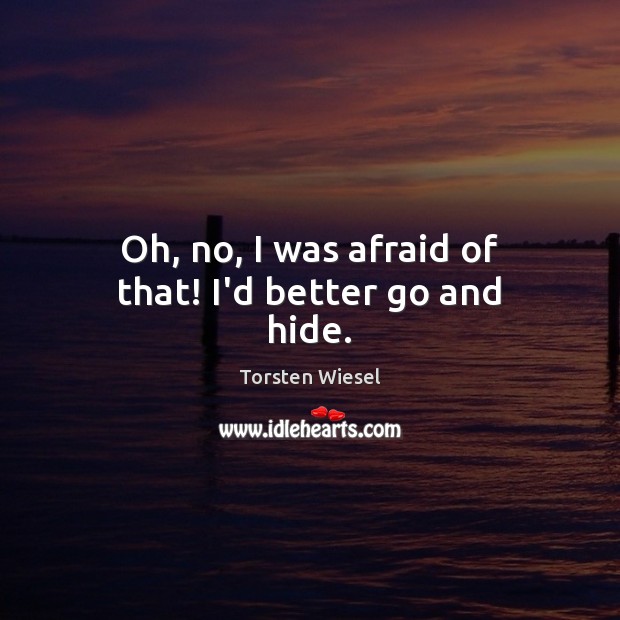 Oh, no, I was afraid of that! I’d better go and hide. Torsten Wiesel Picture Quote