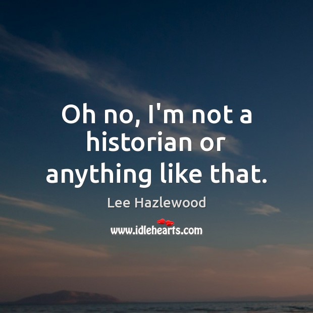 Oh no, I’m not a historian or anything like that. Lee Hazlewood Picture Quote