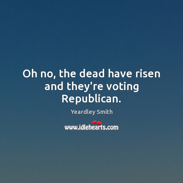 Oh no, the dead have risen and they’re voting Republican. Vote Quotes Image