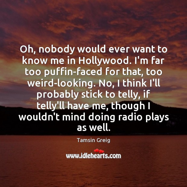 Oh, nobody would ever want to know me in Hollywood. I’m far Tamsin Greig Picture Quote