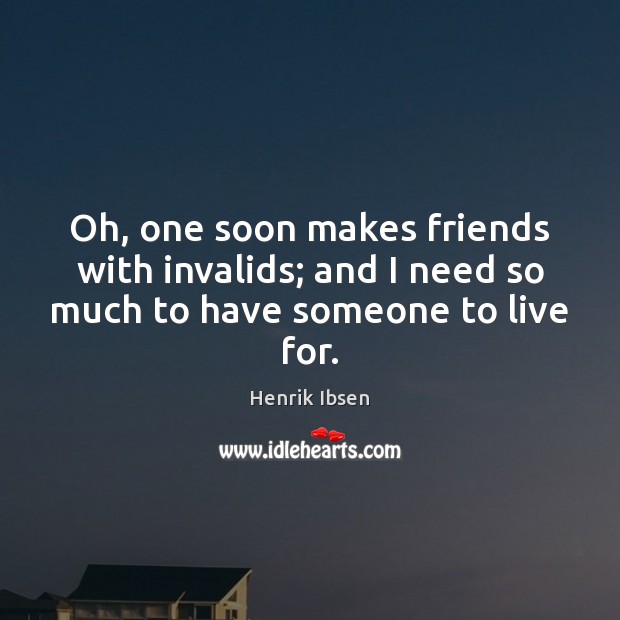 Oh, one soon makes friends with invalids; and I need so much to have someone to live for. Henrik Ibsen Picture Quote