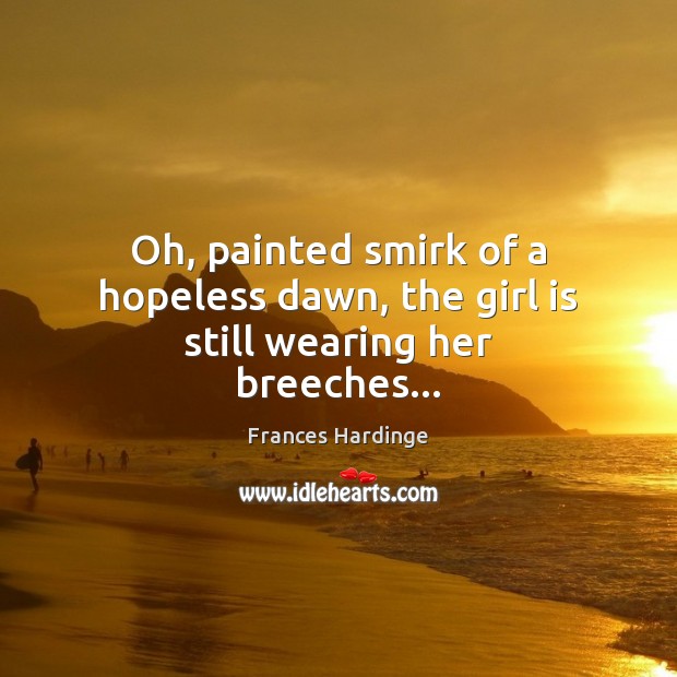 Oh, painted smirk of a hopeless dawn, the girl is still wearing her breeches… Frances Hardinge Picture Quote