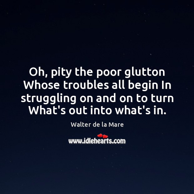 Oh, pity the poor glutton Whose troubles all begin In struggling on Walter de la Mare Picture Quote