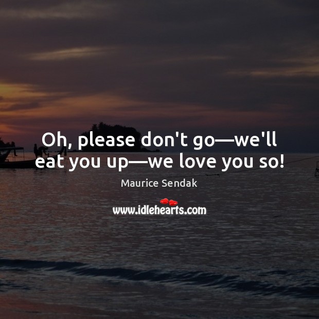 Oh, please don’t go—we’ll eat you up—we love you so! Maurice Sendak Picture Quote