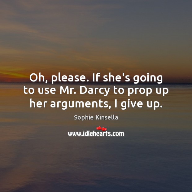 Oh, please. If she’s going to use Mr. Darcy to prop up her arguments, I give up. Sophie Kinsella Picture Quote