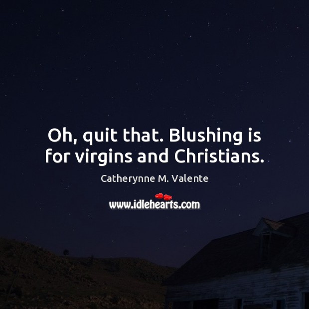 Oh, quit that. Blushing is for virgins and Christians. Catherynne M. Valente Picture Quote
