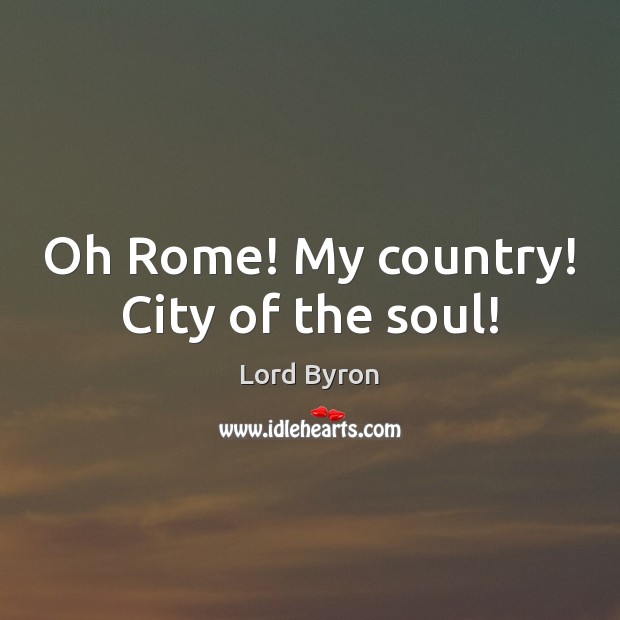 Oh Rome! My country! City of the soul! Lord Byron Picture Quote