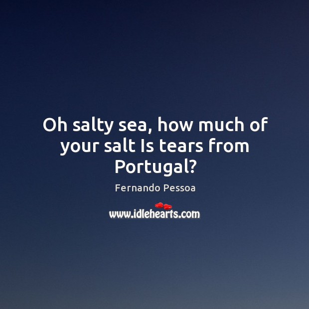 Oh salty sea, how much of your salt Is tears from Portugal? Fernando Pessoa Picture Quote