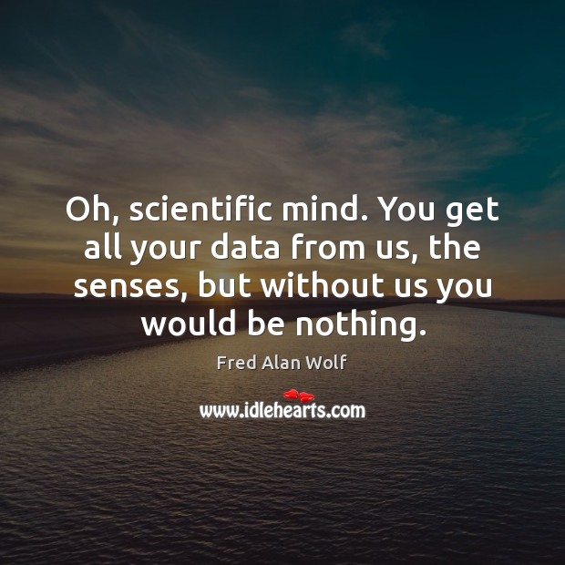 Oh, scientific mind. You get all your data from us, the senses, Fred Alan Wolf Picture Quote