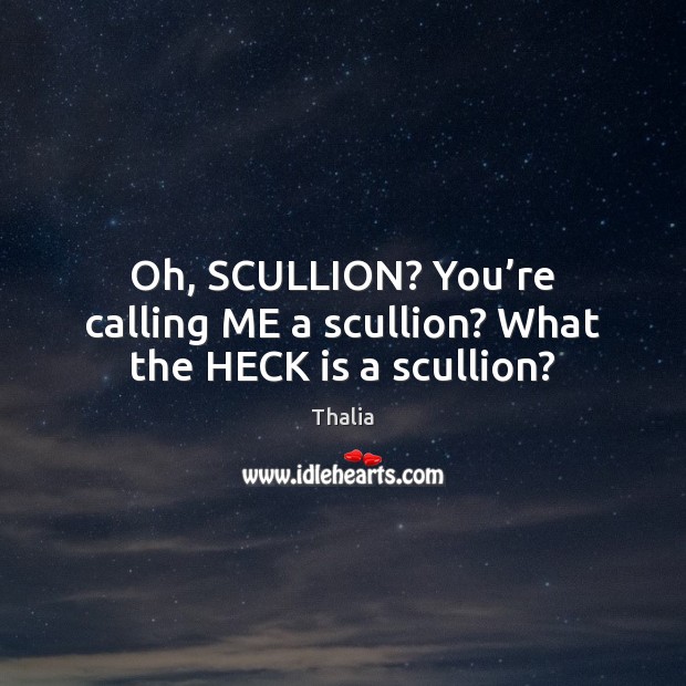 Oh, SCULLION? You’re calling ME a scullion? What the HECK is a scullion? Image
