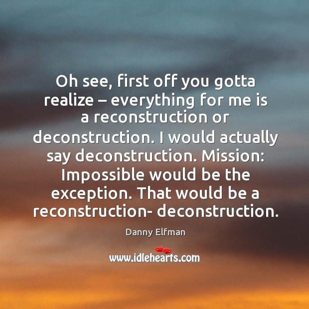 Oh see, first off you gotta realize – everything for me is a reconstruction or deconstruction. Danny Elfman Picture Quote