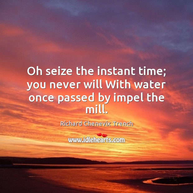 Oh seize the instant time; you never will With water once passed by impel the mill. Richard Chenevix Trench Picture Quote