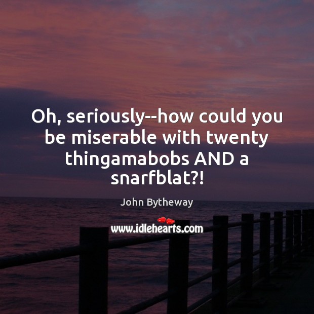 Oh, seriously–how could you be miserable with twenty thingamabobs AND a snarfblat?! John Bytheway Picture Quote