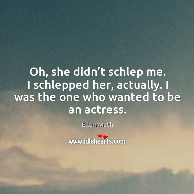 Oh, she didn’t schlep me. I schlepped her, actually. I was the one who wanted to be an actress. Ellen Muth Picture Quote